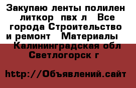 Закупаю ленты полилен, литкор, пвх-л - Все города Строительство и ремонт » Материалы   . Калининградская обл.,Светлогорск г.